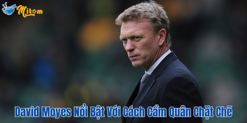 David Moyes nổi bật với phong cách cầm quân chặt chẽ