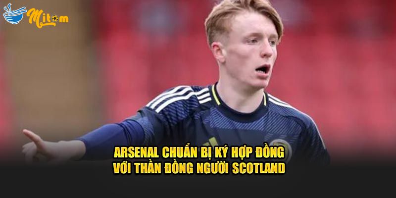 Arsenal chuẩn bị chiêu mộ với thần đồng người Scotland