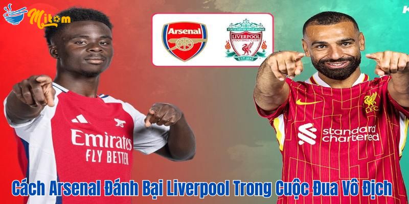 Cách Arsenal Đánh Bại Liverpool Trong Cuộc Đua Vô Địch