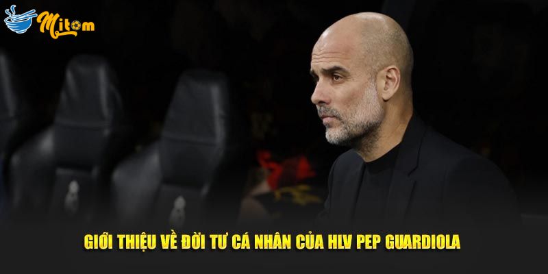 Giới thiệu về đời tư cá nhân của HLV Pep Guardiola 