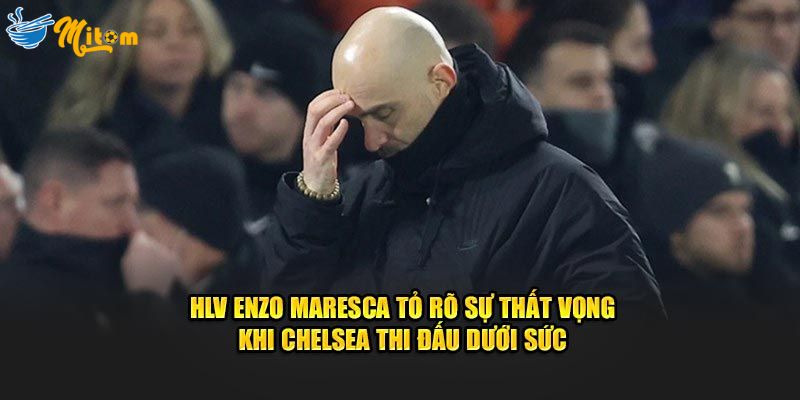 Enzo Maresca tỏ rõ thất vọng khi Chelsea thi đấu dưới sức