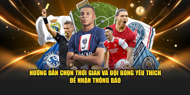 Hướng dẫn chọn thời gian và đội bóng yêu thích để nhận thông báo