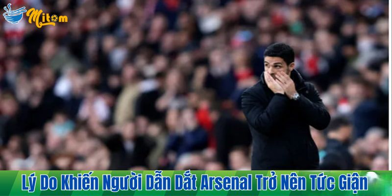 Lý do khiến người dẫn dắt Arsenal trở nên tức giận