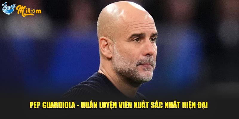 Pep Guardiola HLV xuất sắc nhất hiện đại