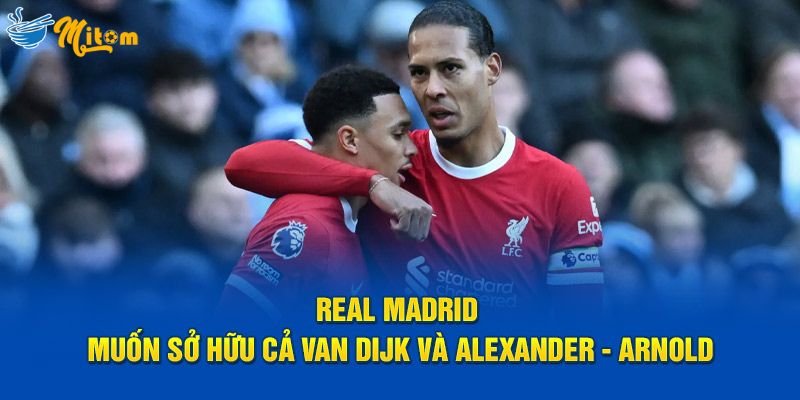 Real Madrid muốn sở hữu cả Van Dijk Và Alexander-Arnold