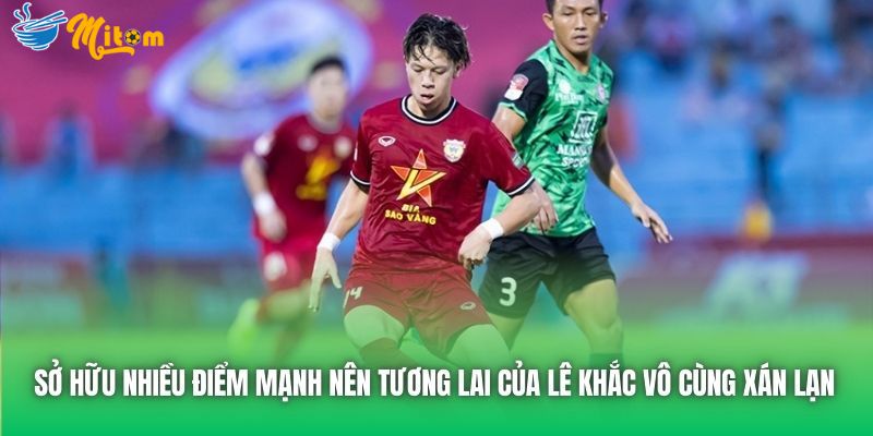 Sở hữu nhiều điểm mạnh nên tương lai của Lê Khắc vô cùng xán lạn