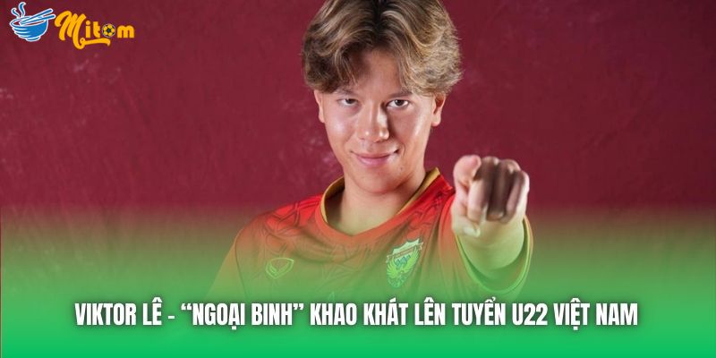 Viktor Lê - Ngoại binh khao khát lên tuyển U22 Việt Nam